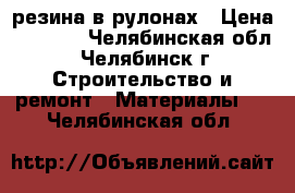 резина в рулонах › Цена ­ 1 000 - Челябинская обл., Челябинск г. Строительство и ремонт » Материалы   . Челябинская обл.